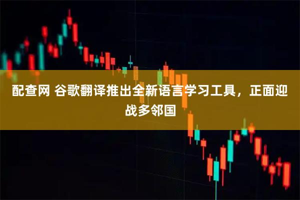 配查网 谷歌翻译推出全新语言学习工具，正面迎战多邻国