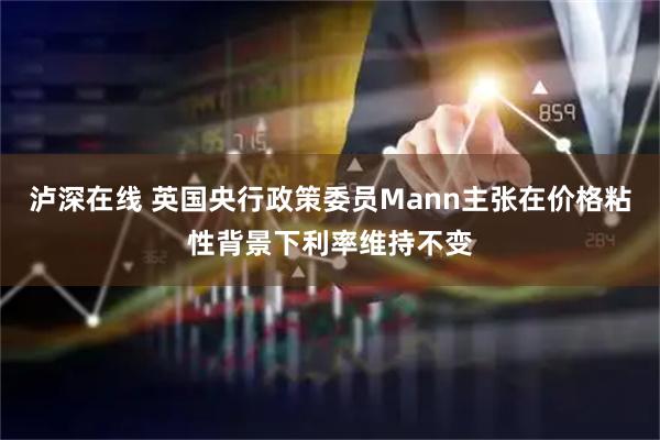 泸深在线 英国央行政策委员Mann主张在价格粘性背景下利率维持不变