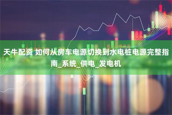 天牛配资 如何从房车电源切换到水电桩电源完整指南_系统_供电_发电机