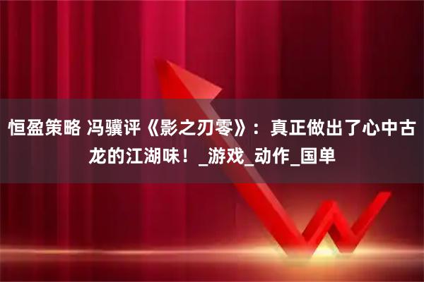 恒盈策略 冯骥评《影之刃零》：真正做出了心中古龙的江湖味！_游戏_动作_国单