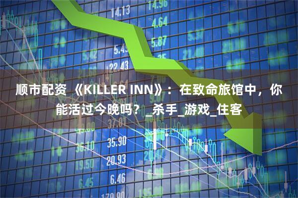 顺市配资 《KILLER INN》：在致命旅馆中，你能活过今晚吗？_杀手_游戏_住客