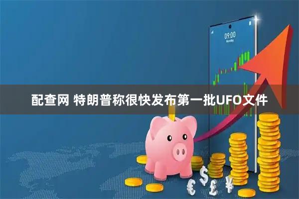 配查网 特朗普称很快发布第一批UFO文件