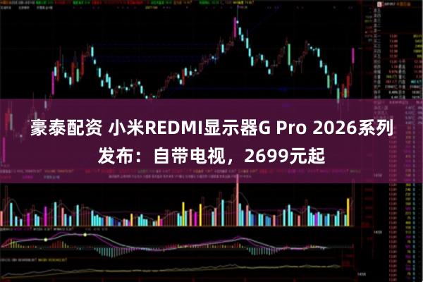 豪泰配资 小米REDMI显示器G Pro 2026系列发布：自带电视，2699元起