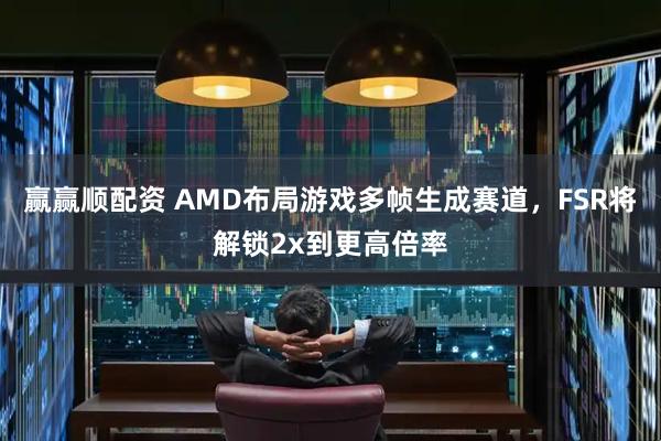赢赢顺配资 AMD布局游戏多帧生成赛道，FSR将解锁2x到更高倍率