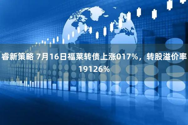 睿新策略 7月16日福莱转债上涨017%，转股溢价率19126%