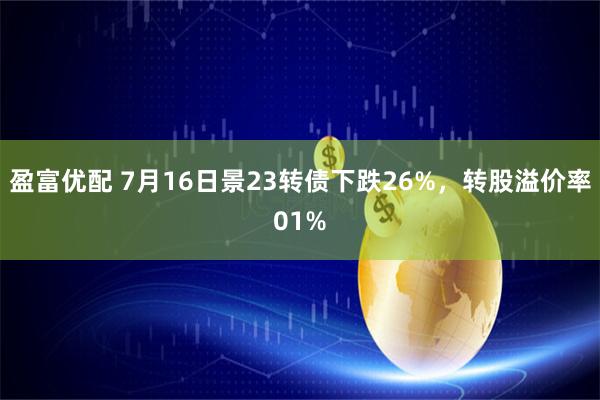 盈富优配 7月16日景23转债下跌26%，转股溢价率01%