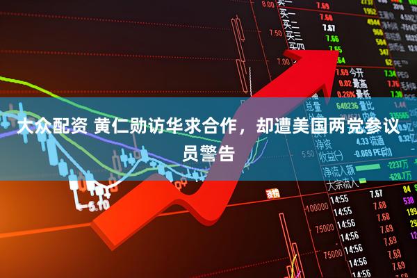 大众配资 黄仁勋访华求合作，却遭美国两党参议员警告