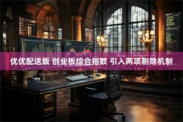 优优配送版 创业板综合指数 引入两项剔除机制