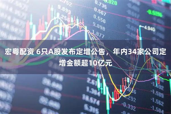 宏粤配资 6只A股发布定增公告，年内34家公司定增金额超10亿元