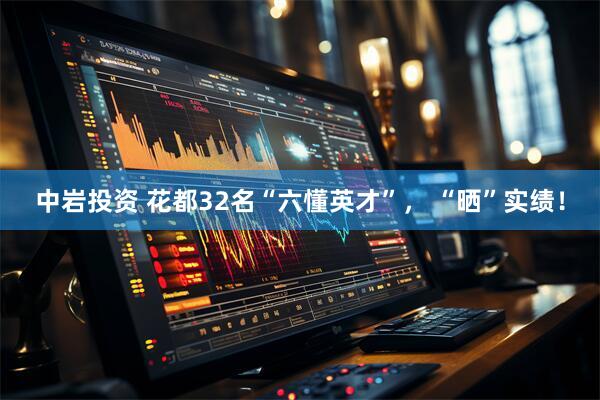 中岩投资 花都32名“六懂英才”， “晒”实绩！
