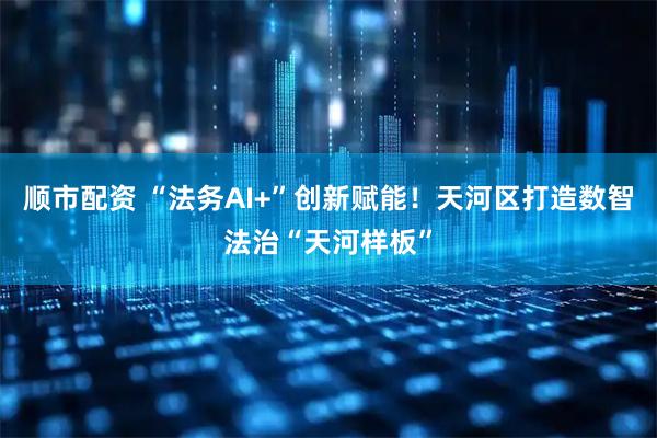 顺市配资 “法务AI+”创新赋能！天河区打造数智法治“天河样板”