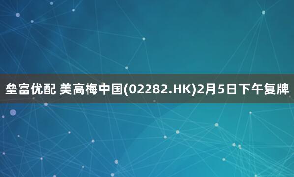 垒富优配 美高梅中国(02282.HK)2月5日下午复牌