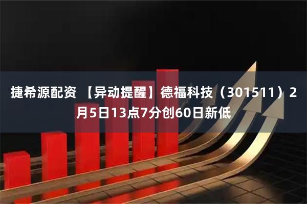 捷希源配资 【异动提醒】德福科技（301511）2月5日13点7分创60日新低