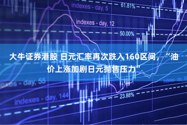 大牛证券港股 日元汇率再次跌入160区间，“油价上涨加剧日元抛售压力”