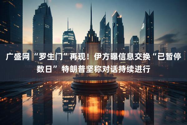 广盛网 “罗生门”再现！伊方曝信息交换“已暂停数日” 特朗普坚称对话持续进行