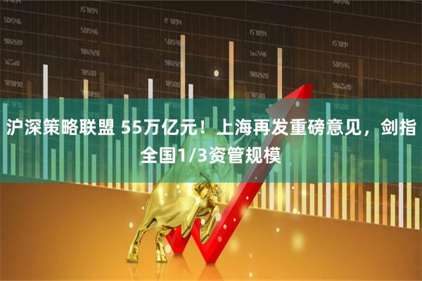 沪深策略联盟 55万亿元！上海再发重磅意见，剑指全国1/3资管规模