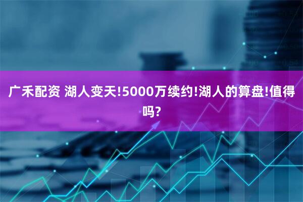广禾配资 湖人变天!5000万续约!湖人的算盘!值得吗?