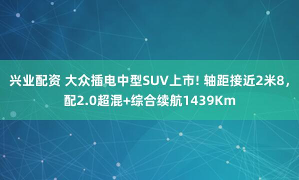 兴业配资 大众插电中型SUV上市! 轴距接近2米8，配2.0超混+综合续航1439Km