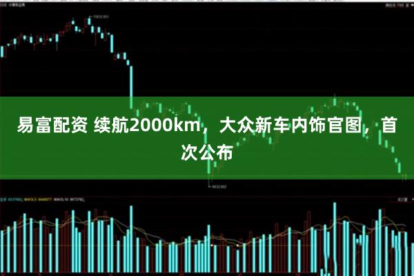易富配资 续航2000km，大众新车内饰官图，首次公布