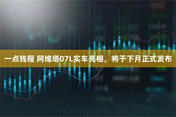 一点钱程 阿维塔07L实车亮相，将于下月正式发布