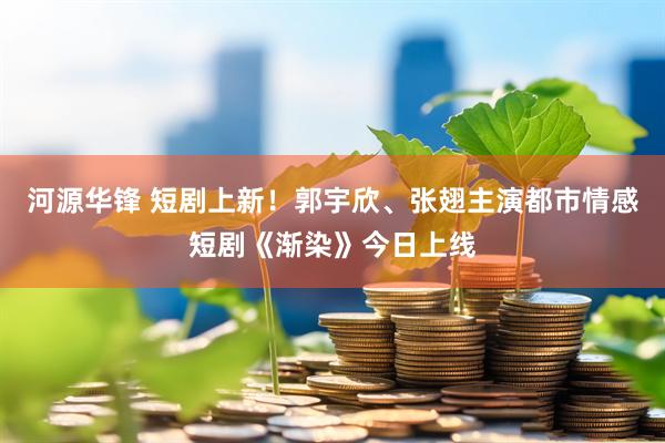 河源华锋 短剧上新！郭宇欣、张翅主演都市情感短剧《渐染》今日上线