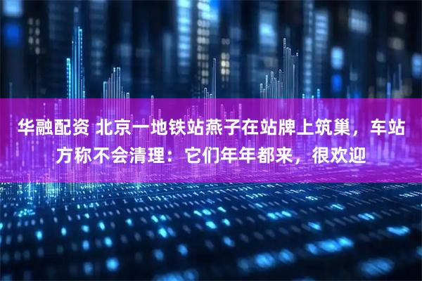 华融配资 北京一地铁站燕子在站牌上筑巢，车站方称不会清理：它们年年都来，很欢迎