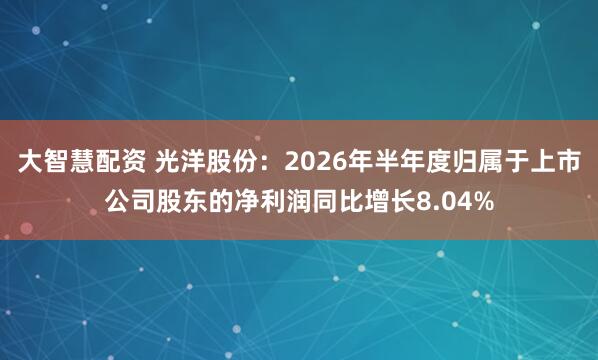 大智慧配资 光洋股份：2026年半年度归属于上市公司股东的净利润同比增长8.04%